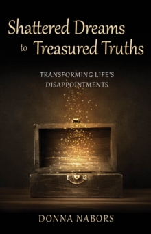 Shattered Dreams to Treasured Truths : Transforming Life's Disappointments