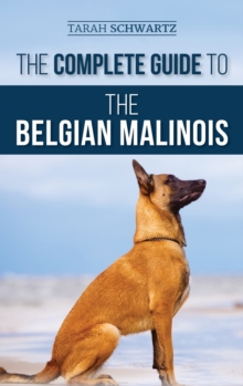 The Complete Guide to the Belgian Malinois : Selecting, Training, Socializing, Working, Feeding, and Loving Your New Malinois Puppy