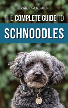 The Complete Guide to Schnoodles : Selecting, Training, Feeding, Exercising, Socializing, and Loving Your New Schnoodle Puppy