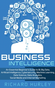 Business Intelligence : An Essential Beginner's Guide to BI, Big Data, Artificial Intelligence, Cybersecurity, Machine Learning, Data Science, Data Analytics, Social Media and Internet Marketing