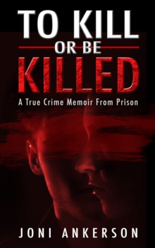 To Kill or Be Killed : A True Crime Memoir From Prison