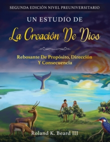 Un Estudio de la Creacion de Dios : Rebosante de Proposito, Direccion y Consecuencia