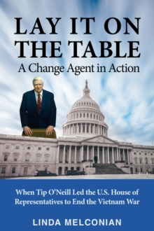 Lay it on the Table:  A Change Agent in Action : When Tip O'Neill Led the House of Representatives to End the Vietnam War