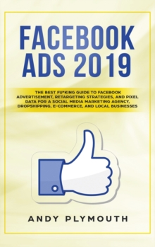 Facebook Ads 2019 : The Best Fu*king Guide to Facebook Advertisement, Retargeting Strategies, and Pixel Data for a Social Media Marketing Agency, Dropshipping, E-commerce, and Local Businesses