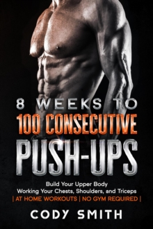 8 Weeks to 100 Consecutive Push-Ups: Build Your Upper Body Working Your Chests, Shoulders, and Triceps | at Home Workouts | No Gym Required |