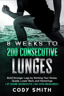 8 Weeks to 200 Consecutive Lunges: Build Stronger Legs by Working Your Glutes, Quads, Lower Back, and Hamstrings | at Home Workouts | No Gym Required |