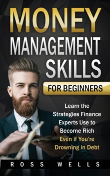 Money Management Skills for Beginners : Learn the Strategies Finance Experts Use to Become Rich - Even if You're Drowning in Debt