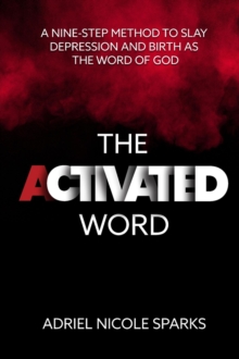 The Activated Word : A Nine-Step Method to Slay Depression and Birth as the Word of God