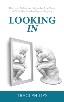 Looking In : Discover, Define and Align the True Value of Your Life, Leadership and Legacy