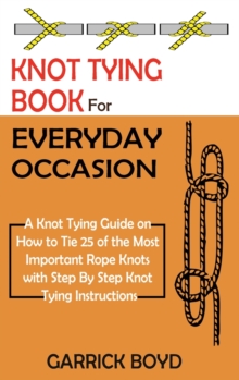 Knot Tying Book For Everyday Occasion : A Knot Tying Guide On How To Tie 25 Of The Most Important Rope Knots With Step By Step Knot Tying Instructions