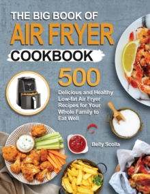 The Big Book of Air Fryer Cookbook : 500 Delicious and Healthy Low-fat Air Fryer Recipes for Your Whole Family to Eat Well