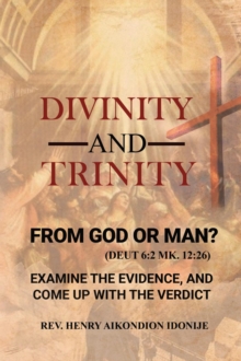 Divinity and Trinity : FROM GOD OR MAN? Examine The Evidence, And Come Up With The Verdict