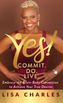 Yes! Commit. Do. Live : Embrace the Brain-Body Connection to Achieve Your True Desires