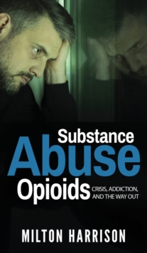 Substance Abuse Opioids : Crisis, Addiction, and THE WAY OUT