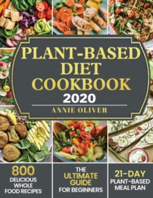 Plant-Based Diet Cookbook 2020 : The Ultimate Guide for Beginners with 800 Delicious Whole Food Recipes and 21-Day Plant-Based Meal Plan