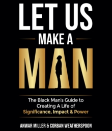 Let Us Make A Man : The Black Man's Guide to Creating a Life of Significance, Impact & Power