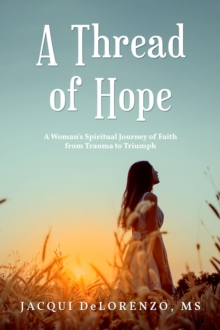 A Thread of Hope : A Woman's Spiritual Journey of Faith from Trauma to Triumph