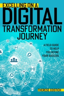 Excelling on a Digital Transformation Journey : A Field Guide to Help You Define Your Success