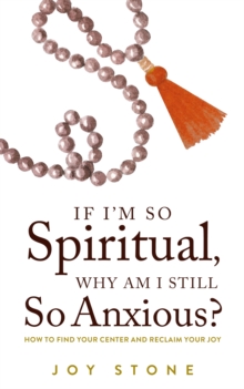 If I'm So Spiritual , Why Am I Still So Anxious? : How to Find Your Center and Reclaim Your Joy