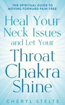 Heal Your Neck Issues and Let Your Throat Chakra Shine : The Spiritual Guide to Moving Forward Pain-Free