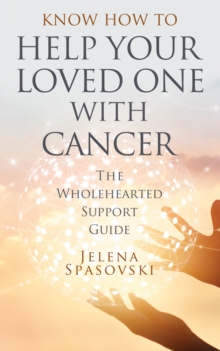 Know How to Help Your Loved One with Cancer : The Wholehearted Support Guide