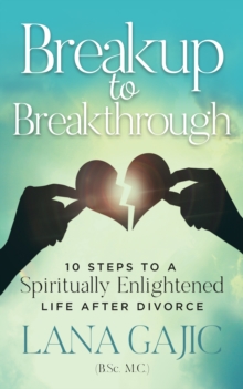 Breakup to Breakthrough : 10 Steps to a Spiritually Enlightened Life After Divorce