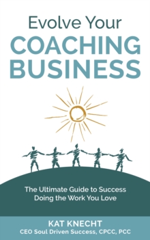 Evolve Your Coaching Business : The Ultimate Guide to Success Doing the Work You Love