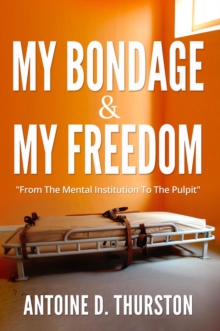 My Bondage And My Freedom : From The Mental Institution To The Pulpit