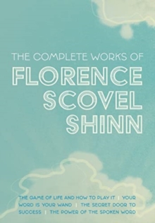 The Complete Works of Florence Scovel Shinn : The Game of Life and How to Play It; Your Word is Your Wand; The Secret Door to Success; and The Power of the Spoken Word