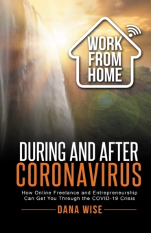 Work from Home During and After Coronavirus : How Online Freelance and Entrepreneurship Can Get You Through the COVID-19 Crisis