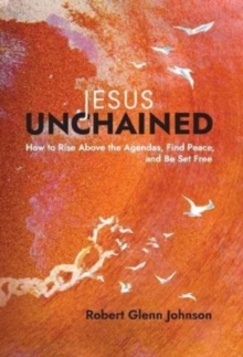 Jesus Unchained : How to Rise Above the Agendas, Find Peace, and Be Set Free