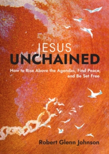 Jesus Unchained : How to Rise Above the Agendas, Find Peace, and Be Set Free