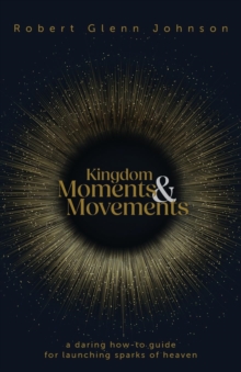 Kingdom Moments and Movements : A Daring How-To Guide for Launching Sparks of Heaven