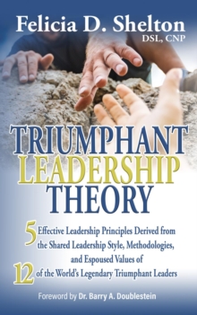 Triumphant Leadership Theory : Five Effective Leadership Principles Derived from the Shared Leadership Style, Methodologies, and Espoused Values of 12 of the World's Legendary Triumphant Leaders