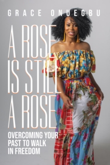 A Rose is Still a Rose : Overcoming Your Past to Walk in Freedom