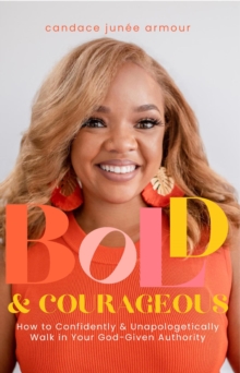 Bold & Courageous : How to Confidently & Unapologetically Walk in Your God-Given Authority