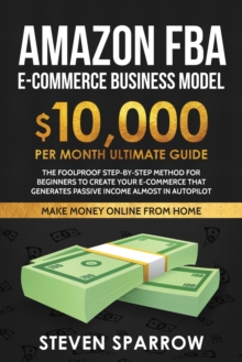 Amazon FBA Ecommerce Business Model : Foolproof step-by-step method for beginners to create your Ecommerce that Generate Passive Income almost in Autopilot