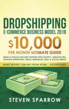 Dropshipping E-commerce Business Model 2019 : $10,000/month Ultimate Guide - Make a Passive Income Fortune with Shopify, Amazon FBA, Affiliate marketing, Retail Arbitrage, Ebay and Social Media