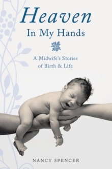 Heaven in My Hands : A Midwife's Stories of Birth & Life