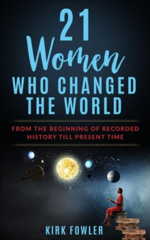 21 Women Who Changed the World : From the Beginning of Recorded History Till Present Time