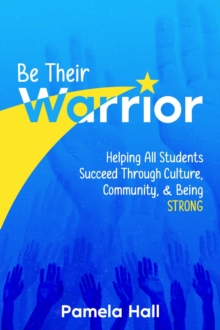 Be Their Warrior : Helping All Students Succeed Through Culture, Community, & Being STRONG