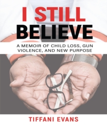 I Still Believe : A MEMOIR OF CHILD LOSS, GUN VIOLENCE, AND NEW PURPOSE