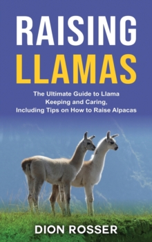 Raising Llamas : The Ultimate Guide to Llama Keeping and Caring, Including Tips on How to Raise Alpacas