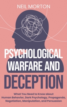 Psychological Warfare and Deception : What You Need to Know about Human Behavior, Dark Psychology, Propaganda, Negotiation, Manipulation, and Persuasion