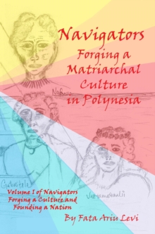 Navigators Forging a Culture and Founding a Nation Volume 1:  Navigators Forging a Matriarchal Culture in Polynesia : Navigators