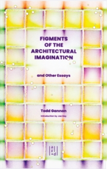 Figments of the Architectural Imagination : And Other Essays