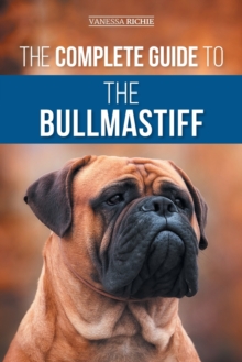 The Complete Guide to the Bullmastiff : Finding, Raising, Feeding, Training, Exercising, Socializing, and Loving Your New Bullmastiff Puppy