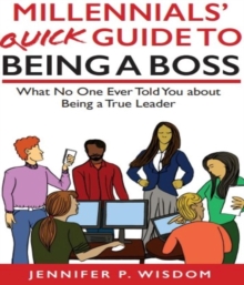 Millennials' Quick Guide to Being a Boss : What No One Ever Told You About Being a True Leader