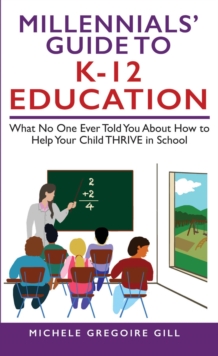 Millennials' Guide to K-12 Education : What No One Ever Told You About How to Help Your Child THRIVE in School