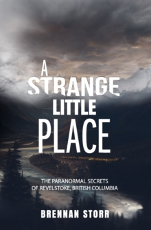 A Strange Little Place : The Paranormal Secrets of Revelstoke, British Columbia